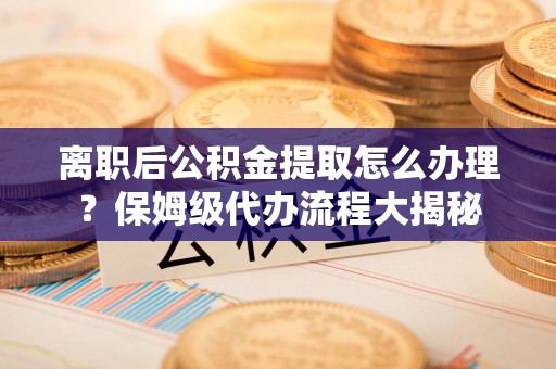 泉州离职后公积金提取怎么办理?保姆级代办流程大揭秘 泉州离职后公积金提取怎么办理?保姆级代办流程大揭秘