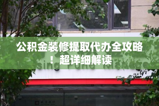 泉州公积金装修提取代办全攻略！超详细解读