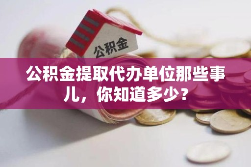 泉州公积金提取代办单位那些事儿,你知道多少? 泉州公积金提取代办单位那些事儿,你知道多少?