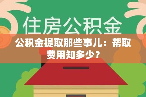 泉州公积金提取那些事儿:帮取费用知多少? 泉州公积金提取那些事儿:帮取费用知多少?