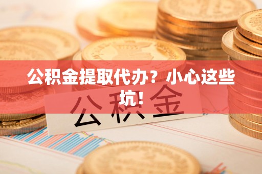 泉州公积金提取代办?小心这些坑! 泉州公积金提取代办?小心这些坑!