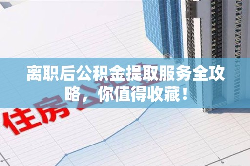 泉州离职后公积金提取服务全攻略,你值得收藏! 泉州离职后公积金提取服务全攻略,你值得收藏!