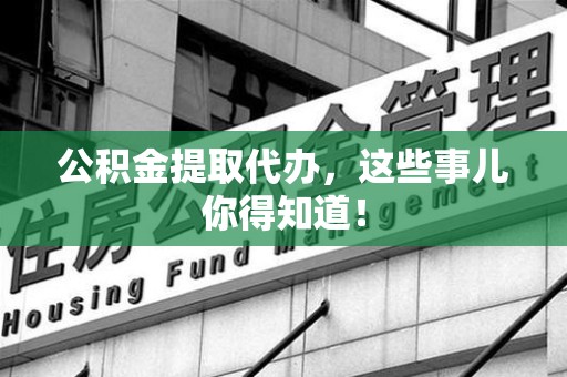 泉州公积金提取代办,这些事儿你得知道! 泉州公积金提取代办,这些事儿你得知道!