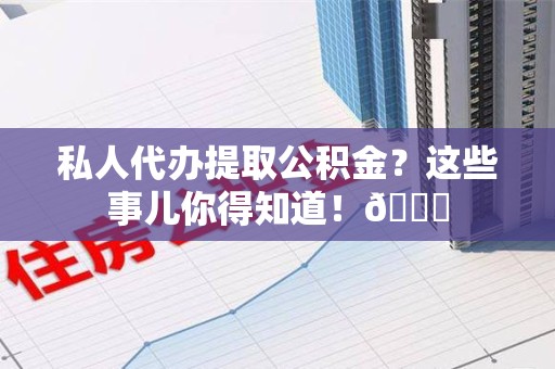 泉州私人代办提取公积金?这些事儿你得知道!😎 泉州私人代办提取公积金?这些事儿你得知道!😎