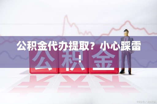泉州公积金代办提取？小心踩雷！
