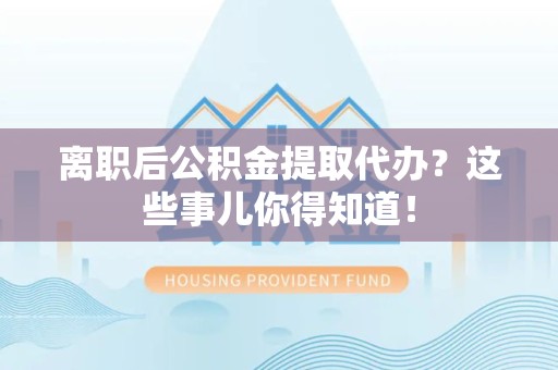 泉州离职后公积金提取代办?这些事儿你得知道! 泉州离职后公积金提取代办?这些事儿你得知道!