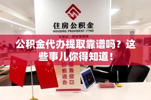 泉州公积金代办提取靠谱吗?这些事儿你得知道! 泉州公积金代办提取靠谱吗?这些事儿你得知道!