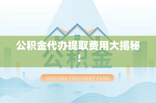 泉州公积金代办提取费用大揭秘！