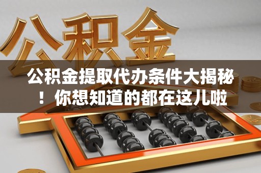 泉州公积金提取代办条件大揭秘！你想知道的都在这儿啦