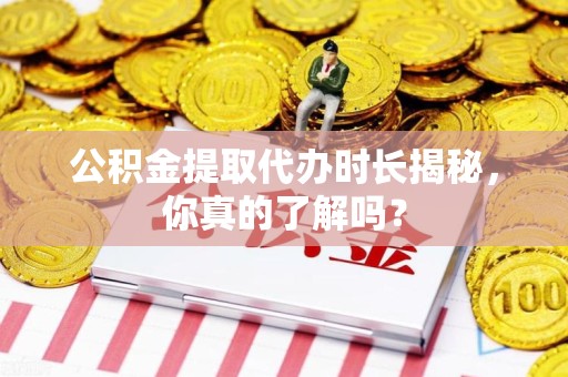 泉州公积金提取代办时长揭秘，你真的了解吗？
