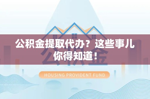 泉州公积金提取代办?这些事儿你得知道! 泉州公积金提取代办?这些事儿你得知道!