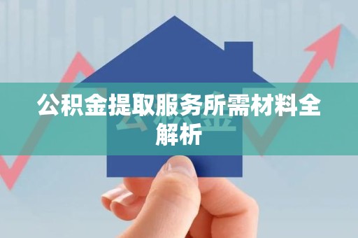 泉州公积金提取服务所需材料全解析 泉州公积金提取服务所需材料全解析