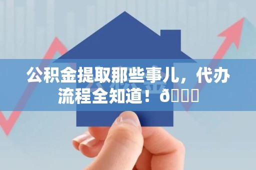 泉州公积金提取那些事儿,代办流程全知道!😎 泉州公积金提取那些事儿,代办流程全知道!😎