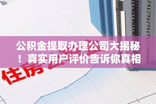 泉州公积金提取办理公司大揭秘！真实用户评价告诉你真相