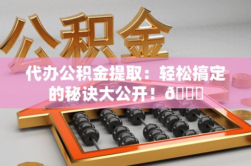 泉州代办公积金提取：轻松搞定的秘诀大公开！😎