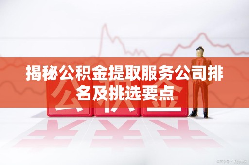 泉州揭秘公积金提取服务公司排名及挑选要点 泉州揭秘公积金提取服务公司排名及挑选要点
