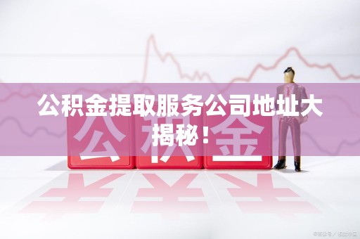泉州公积金提取服务公司地址大揭秘！