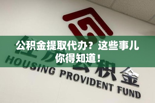 泉州公积金提取代办？这些事儿你得知道！