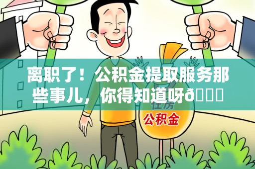 泉州离职了！公积金提取服务那些事儿，你得知道呀😉