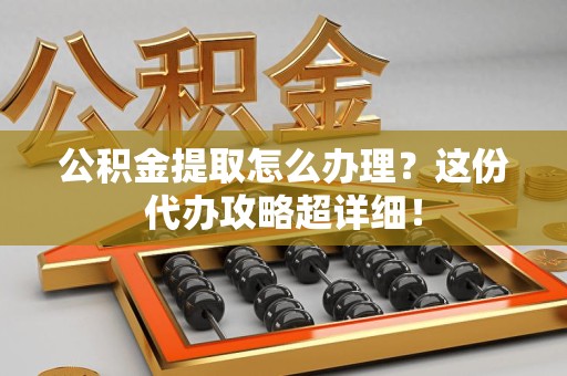 泉州公积金提取怎么办理？这份代办攻略超详细！