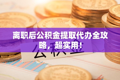 泉州离职后公积金提取代办全攻略,超实用! 泉州离职后公积金提取代办全攻略,超实用!
