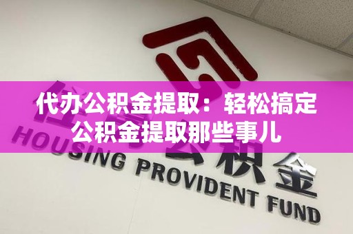 泉州代办公积金提取：轻松搞定公积金提取那些事儿