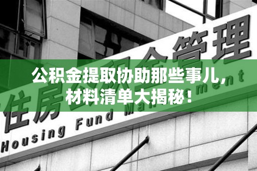 泉州公积金提取协助那些事儿，材料清单大揭秘！