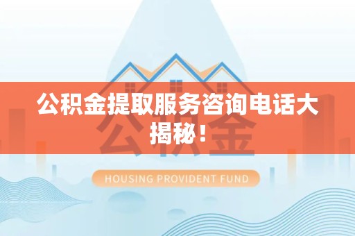 泉州公积金提取服务咨询电话大揭秘！