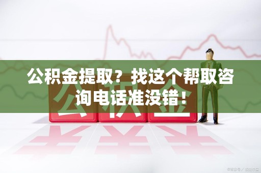 泉州公积金提取？找这个帮取咨询电话准没错！