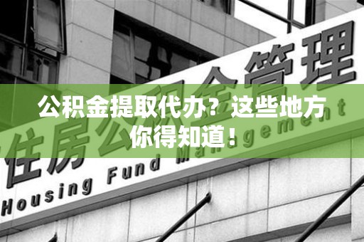 泉州公积金提取代办？这些地方你得知道！