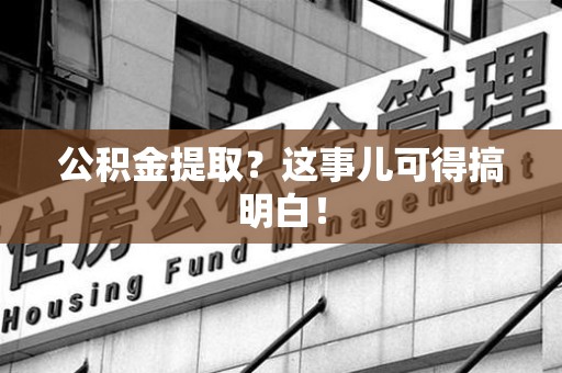 泉州公积金提取？这事儿可得搞明白！