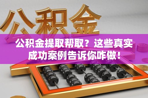 泉州公积金提取帮取？这些真实成功案例告诉你咋做！