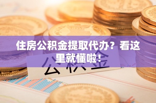 泉州住房公积金提取代办？看这里就懂啦！