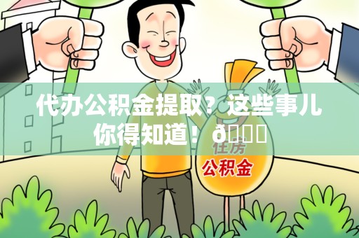 泉州代办公积金提取?这些事儿你得知道!😎 泉州代办公积金提取?这些事儿你得知道!😎